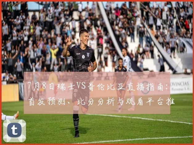 7月8日瑞士VS哥伦比亚直播指南:首发预测、比分分析与观看平台推荐