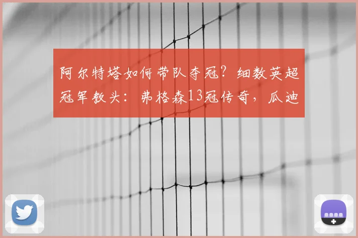 阿尔特塔如何带队夺冠？细数英超冠军教头：弗格森13冠传奇，瓜迪奥拉紧追其后