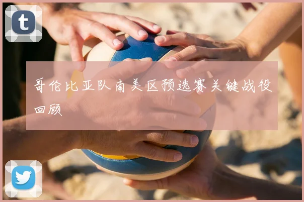 哥伦比亚队南美区预选赛关键战役回顾
