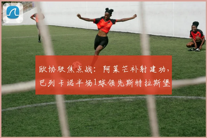 欧协联焦点战：阿莱芒补射建功，巴列卡诺半场1球领先斯特拉斯堡