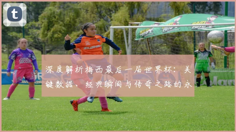 深度解析梅西最后一届世界杯:关键数据、经典瞬间与传奇之路的永恒启示