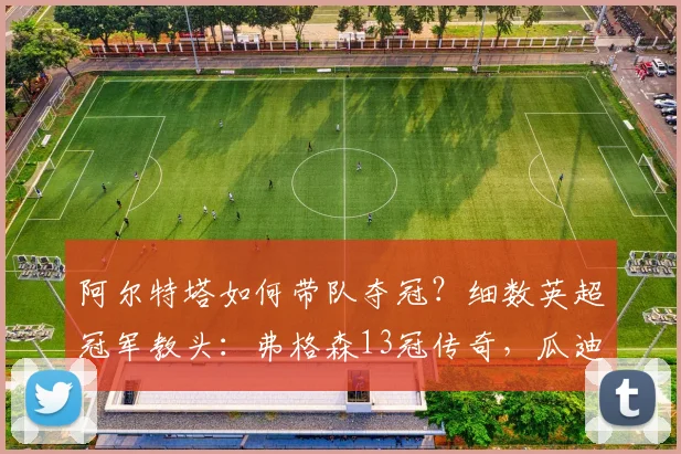 阿尔特塔如何带队夺冠？细数英超冠军教头：弗格森13冠传奇，瓜迪奥拉紧追其后