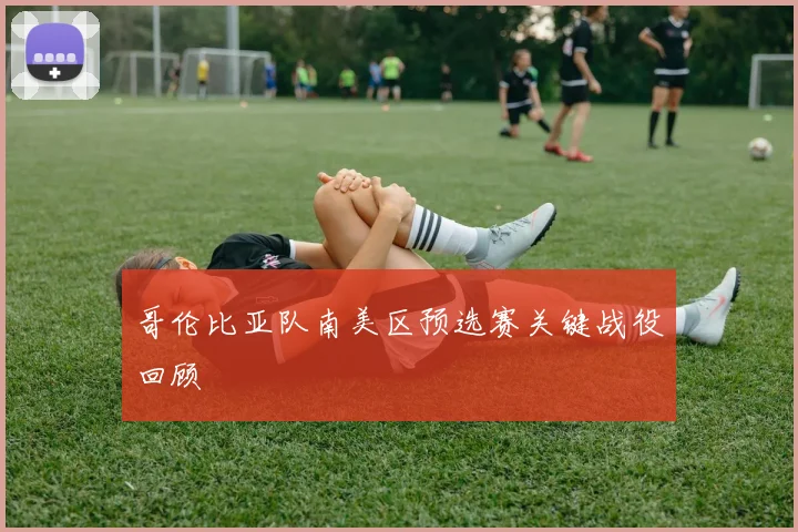 哥伦比亚队南美区预选赛关键战役回顾