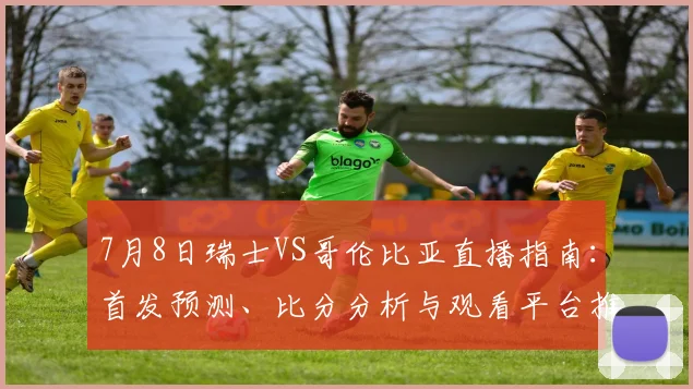 7月8日瑞士VS哥伦比亚直播指南：首发预测、比分分析与观看平台推荐
