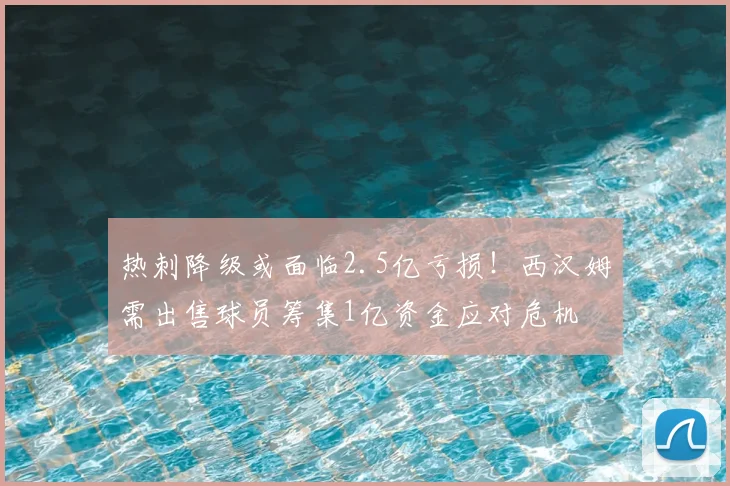 热刺降级或面临2.5亿亏损！西汉姆需出售球员筹集1亿资金应对危机