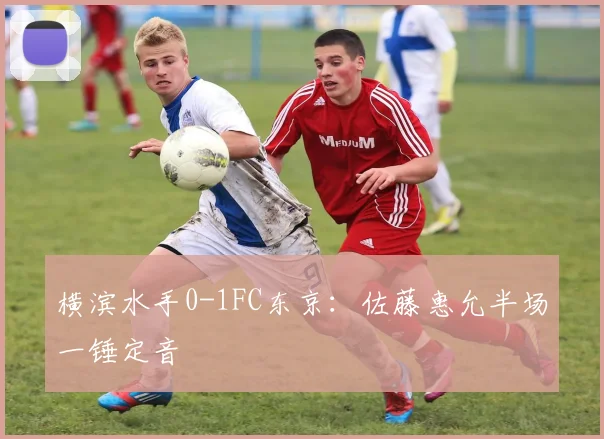 横滨水手0-1FC东京：佐藤惠允半场一锤定音
