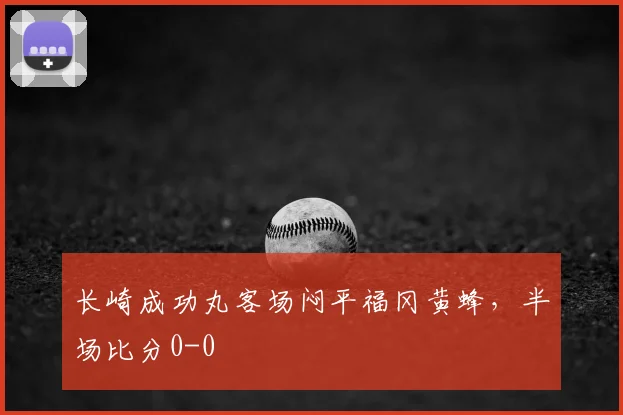 长崎成功丸客场闷平福冈黄蜂,半场比分0-0
