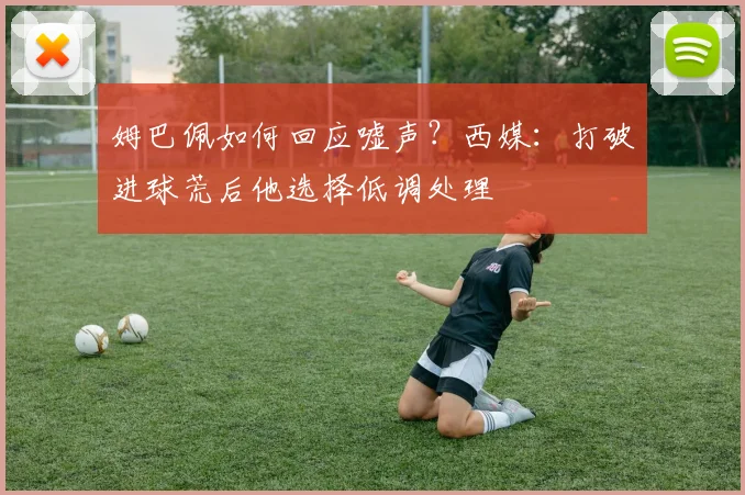 姆巴佩如何回应嘘声？西媒：打破进球荒后他选择低调处理