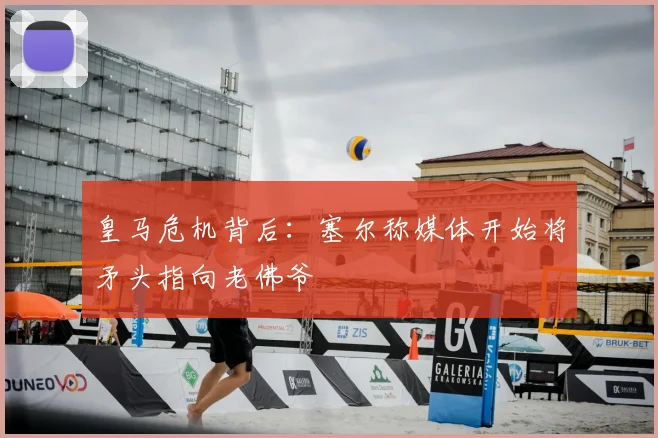 皇马危机背后:塞尔称媒体开始将矛头指向老佛爷
